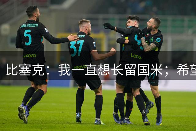 比塞克：我一直想长留国米；希望自己能够赢得克洛普的认可